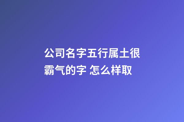 公司名字五行属土很霸气的字 怎么样取-第1张-公司起名-玄机派